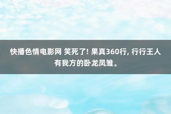 快播色情电影网 笑死了! 果真360行, 行行王人有我方的卧龙凤雏。