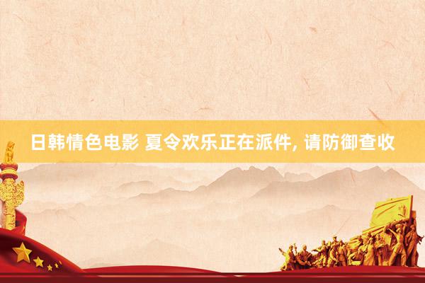 日韩情色电影 夏令欢乐正在派件, 请防御查收