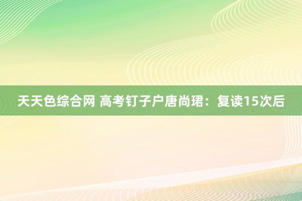天天色综合网 高考钉子户唐尚珺：复读15次后