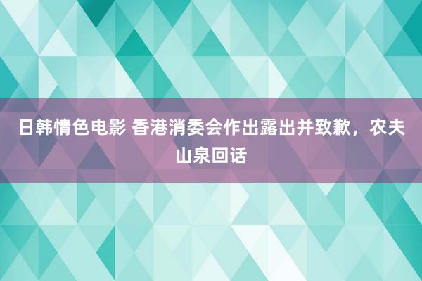 日韩情色电影 香港消委会作出露出并致歉，农夫山泉回话