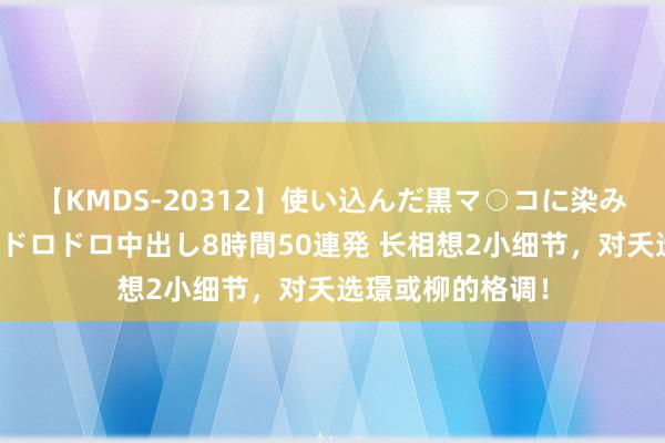 【KMDS-20312】使い込んだ黒マ○コに染み渡る息子の精液ドロドロ中出し8時間50連発 长相想2小细节，对夭选璟或柳的格调！