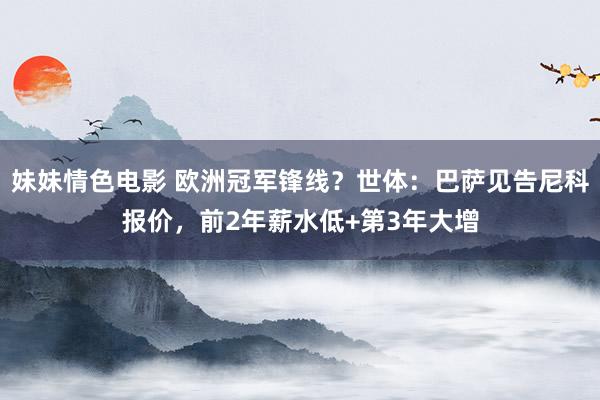 妹妹情色电影 欧洲冠军锋线？世体：巴萨见告尼科报价，前2年薪水低+第3年大增