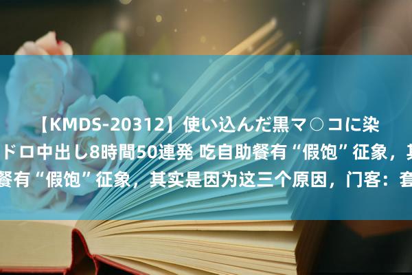 【KMDS-20312】使い込んだ黒マ○コに染み渡る息子の精液ドロドロ中出し8時間50連発 吃自助餐有“假饱”征象，其实是因为这三个原因，门客：套路太深