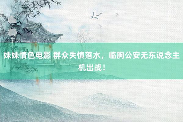 妹妹情色电影 群众失慎落水，临朐公安无东说念主机出战！
