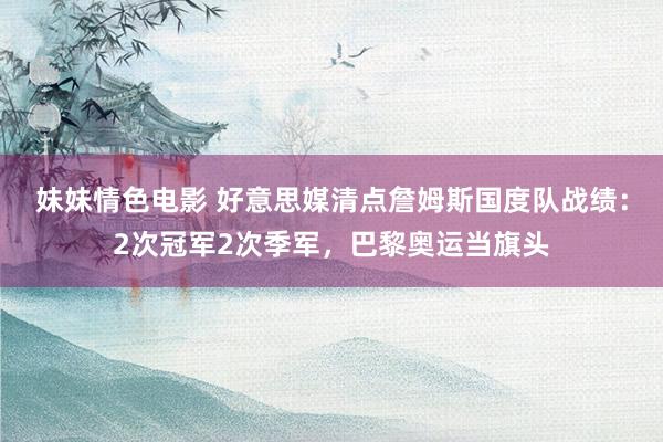 妹妹情色电影 好意思媒清点詹姆斯国度队战绩：2次冠军2次季军，巴黎奥运当旗头