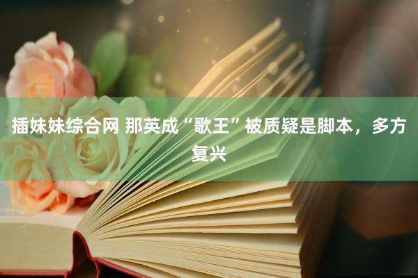 插妹妹综合网 那英成“歌王”被质疑是脚本，多方复兴