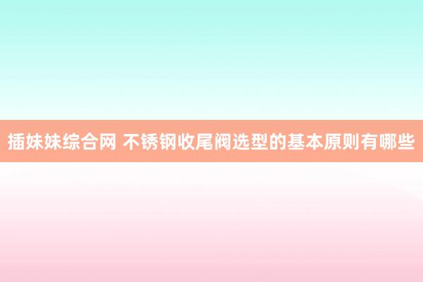 插妹妹综合网 不锈钢收尾阀选型的基本原则有哪些
