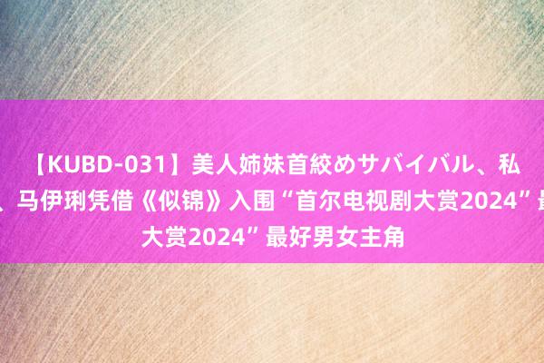 【KUBD-031】美人姉妹首絞めサバイバル、私生きる 胡歌、马伊琍凭借《似锦》入围“首尔电视剧大赏2024”最好男女主角