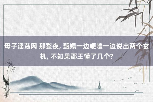 母子淫荡网 那整夜, 甄嬛一边哽噎一边说出两个玄机, 不知果郡王懂了几个?
