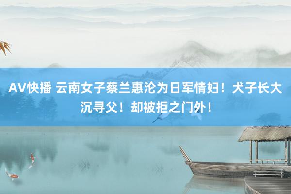 AV快播 云南女子蔡兰惠沦为日军情妇！犬子长大沉寻父！却被拒之门外！
