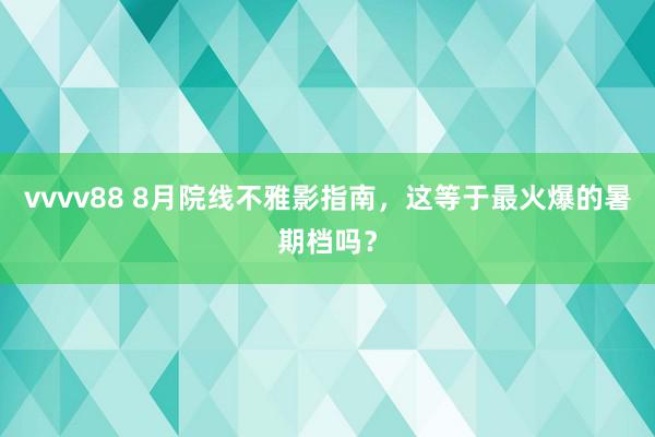vvvv88 8月院线不雅影指南，这等于最火爆的暑期档吗？