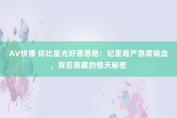 AV快播 你比星光好意思艳：纪星难产急需输血，背后荫藏的惊天秘密