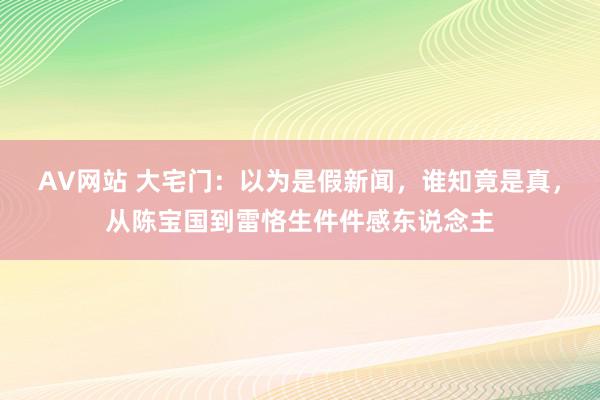 AV网站 大宅门：以为是假新闻，谁知竟是真，从陈宝国到雷恪生件件感东说念主