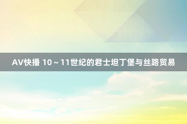 AV快播 10～11世纪的君士坦丁堡与丝路贸易