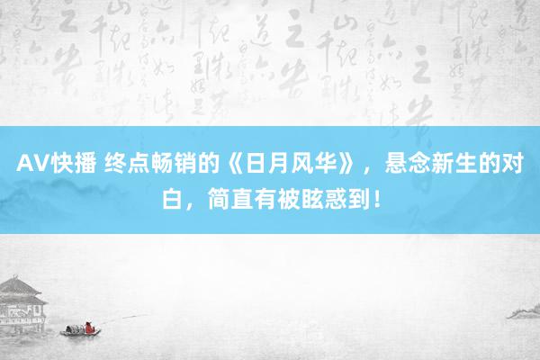 AV快播 终点畅销的《日月风华》，悬念新生的对白，简直有被眩惑到！