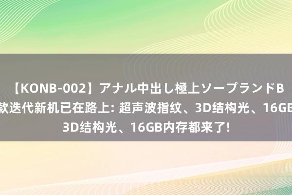 【KONB-002】アナル中出し極上ソープランドBEST4時間 6款迭代新机已在路上: 超声波指纹、3D结构光、16GB内存都来了!