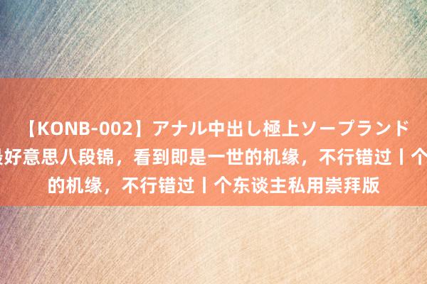 【KONB-002】アナル中出し極上ソープランドBEST4時間 史上最好意思八段锦，看到即是一世的机缘，不行错过丨个东谈主私用崇拜版