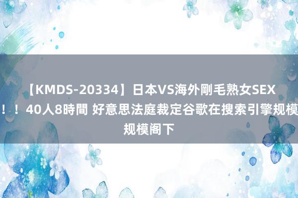 【KMDS-20334】日本VS海外剛毛熟女SEX対決！！40人8時間 好意思法庭裁定谷歌在搜索引擎规模阁下