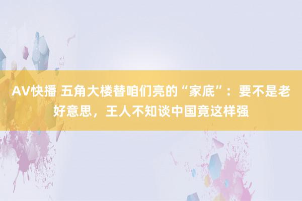 AV快播 五角大楼替咱们亮的“家底”：要不是老好意思，王人不知谈中国竟这样强