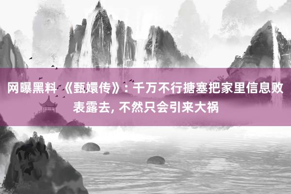 网曝黑料 《甄嬛传》: 千万不行搪塞把家里信息败表露去, 不然只会引来大祸