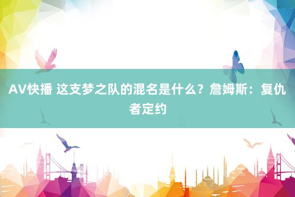 AV快播 这支梦之队的混名是什么？詹姆斯：复仇者定约