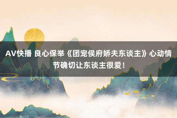 AV快播 良心保举《团宠侯府娇夫东谈主》心动情节确切让东谈主很爱！