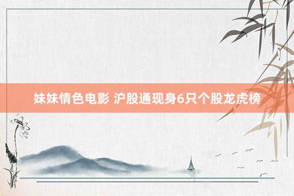妹妹情色电影 沪股通现身6只个股龙虎榜