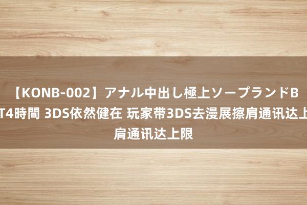 【KONB-002】アナル中出し極上ソープランドBEST4時間 3DS依然健在 玩家带3DS去漫展擦肩通讯达上限