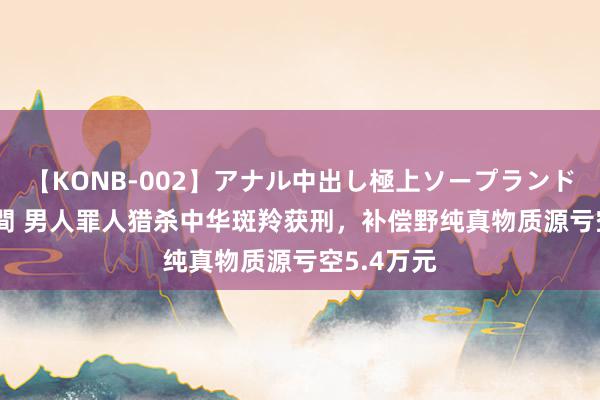 【KONB-002】アナル中出し極上ソープランドBEST4時間 男人罪人猎杀中华斑羚获刑，补偿野纯真物质源亏空5.4万元