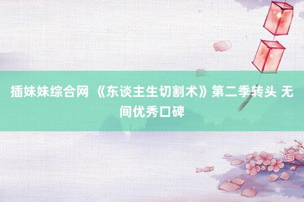 插妹妹综合网 《东谈主生切割术》第二季转头 无间优秀口碑