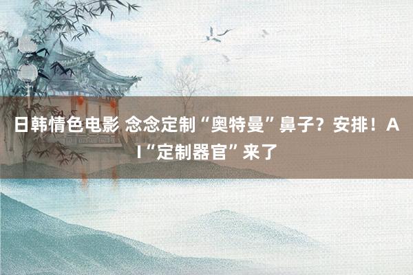 日韩情色电影 念念定制“奥特曼”鼻子？安排！AI“定制器官”来了