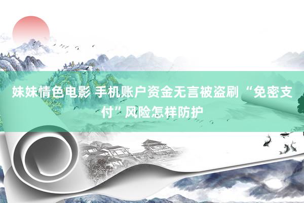妹妹情色电影 手机账户资金无言被盗刷 “免密支付”风险怎样防护