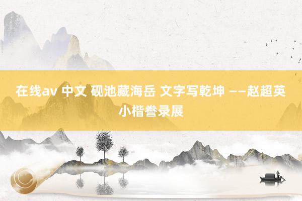 在线av 中文 砚池藏海岳 文字写乾坤 ——赵超英小楷誊录展