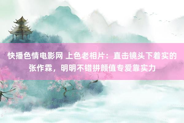 快播色情电影网 上色老相片：直击镜头下着实的张作霖，明明不错拼颜值专爱靠实力