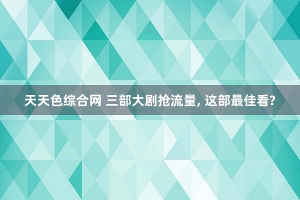 天天色综合网 三部大剧抢流量, 这部最佳看?