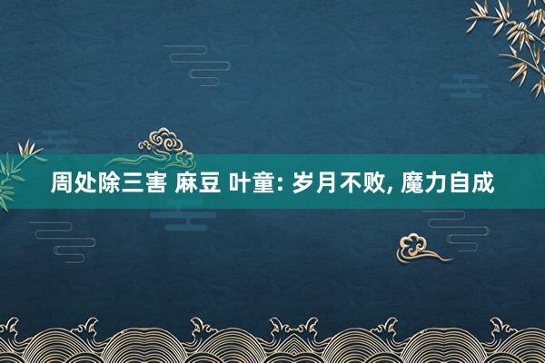 周处除三害 麻豆 叶童: 岁月不败, 魔力自成