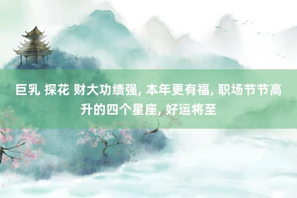 巨乳 探花 财大功绩强, 本年更有福, 职场节节高升的四个星座, 好运将至