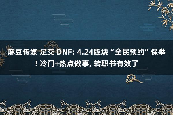 麻豆传媒 足交 DNF: 4.24版块“全民预约”保举! 冷门+热点做事, 转职书有效了