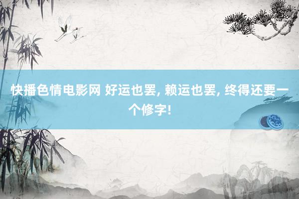 快播色情电影网 好运也罢, 赖运也罢, 终得还要一个修字!