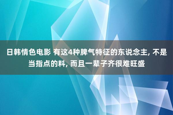 日韩情色电影 有这4种脾气特征的东说念主, 不是当指点的料, 而且一辈子齐很难旺盛