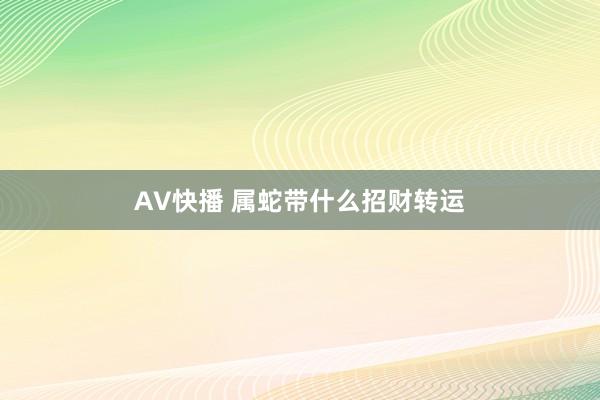 AV快播 属蛇带什么招财转运