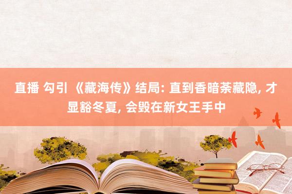 直播 勾引 《藏海传》结局: 直到香暗荼藏隐, 才显豁冬夏, 会毁在新女王手中