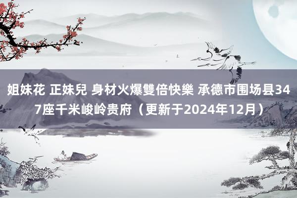 姐妹花 正妹兒 身材火爆雙倍快樂 承德市围场县347座千米峻岭贵府（更新于2024年12月）