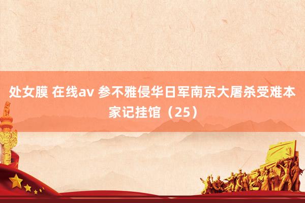 处女膜 在线av 参不雅侵华日军南京大屠杀受难本家记挂馆（25）