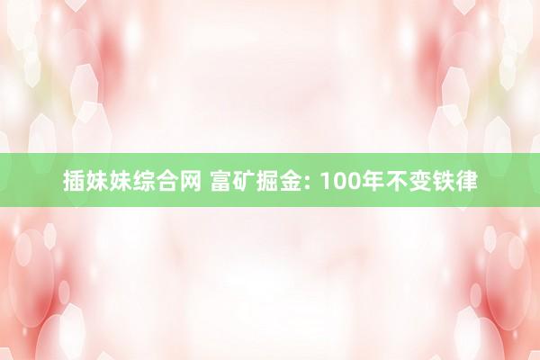 插妹妹综合网 富矿掘金: 100年不变铁律