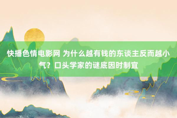 快播色情电影网 为什么越有钱的东谈主反而越小气？口头学家的谜底因时制宜