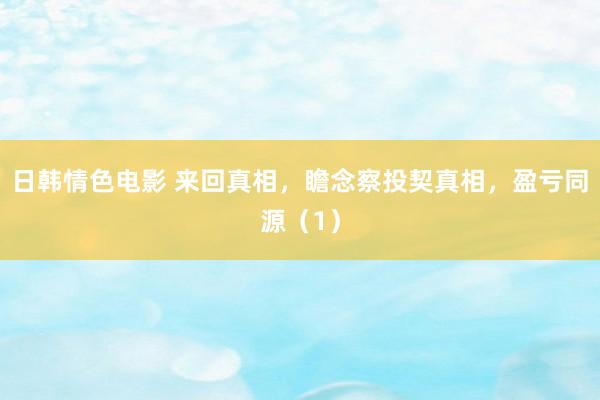 日韩情色电影 来回真相，瞻念察投契真相，盈亏同源（1）
