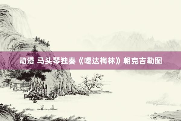 动漫 马头琴独奏《嘎达梅林》朝克吉勒图