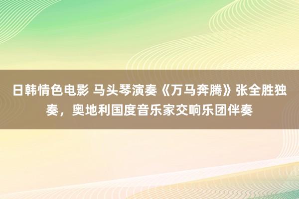 日韩情色电影 马头琴演奏《万马奔腾》张全胜独奏，奥地利国度音乐家交响乐团伴奏