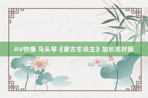 AV快播 马头琴《蒙古东谈主》加长完好版